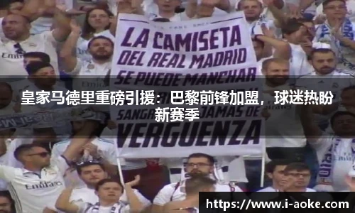 皇家马德里重磅引援：巴黎前锋加盟，球迷热盼新赛季